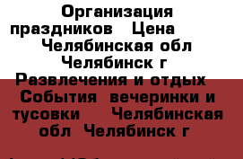 Организация праздников › Цена ­ 1 000 - Челябинская обл., Челябинск г. Развлечения и отдых » События, вечеринки и тусовки   . Челябинская обл.,Челябинск г.